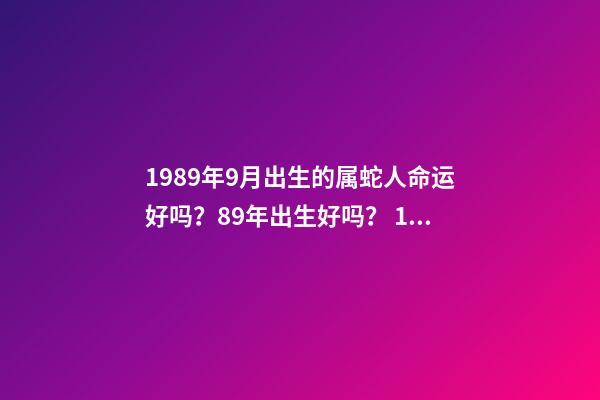 1989年9月出生的属蛇人命运好吗？89年出生好吗？ 1989年9月初8（农历）是什么命？全面的解释一下，谢谢！-第1张-观点-玄机派